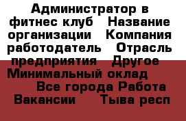 Администратор в фитнес клуб › Название организации ­ Компания-работодатель › Отрасль предприятия ­ Другое › Минимальный оклад ­ 25 000 - Все города Работа » Вакансии   . Тыва респ.